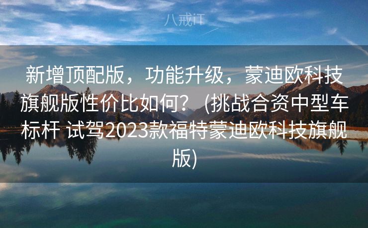 新增顶配版，功能升级，蒙迪欧科技旗舰版性价比如何？ (挑战合资中型车标杆 试驾2023款福特蒙迪欧科技旗舰版)
