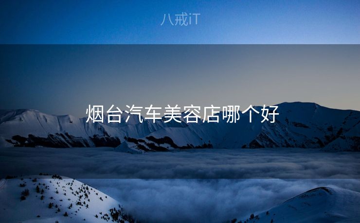  烟台汽车美容店哪个好