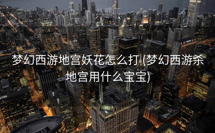 梦幻西游地宫妖花怎么打 (梦幻西游杀地宫用什么宝宝)