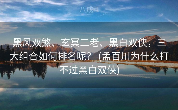 黑风双煞、玄冥二老、黑白双侠，三大组合如何排名呢？ (孟百川为什么打不过黑白双侠)
