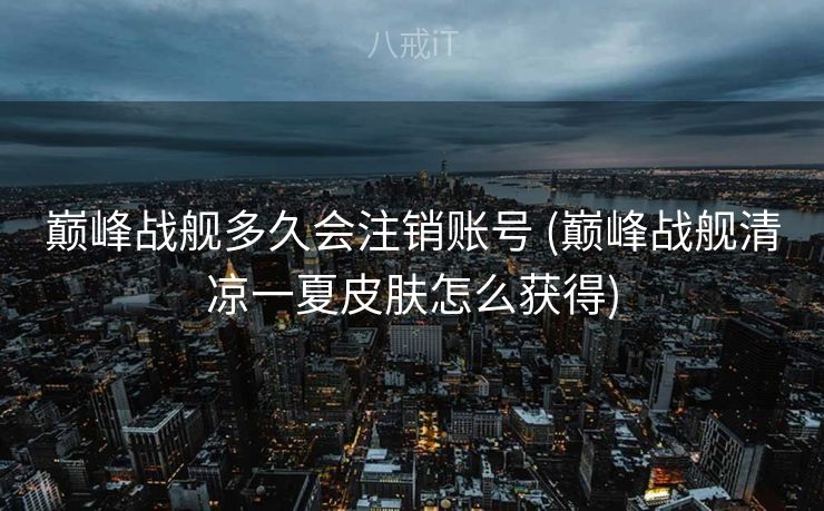 巅峰战舰多久会注销账号 (巅峰战舰清凉一夏皮肤怎么获得)