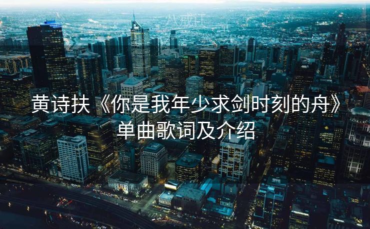 黄诗扶《你是我年少求剑时刻的舟》单曲歌词及介绍
