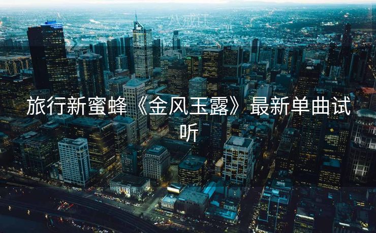 旅行新蜜蜂《金风玉露》最新单曲试听