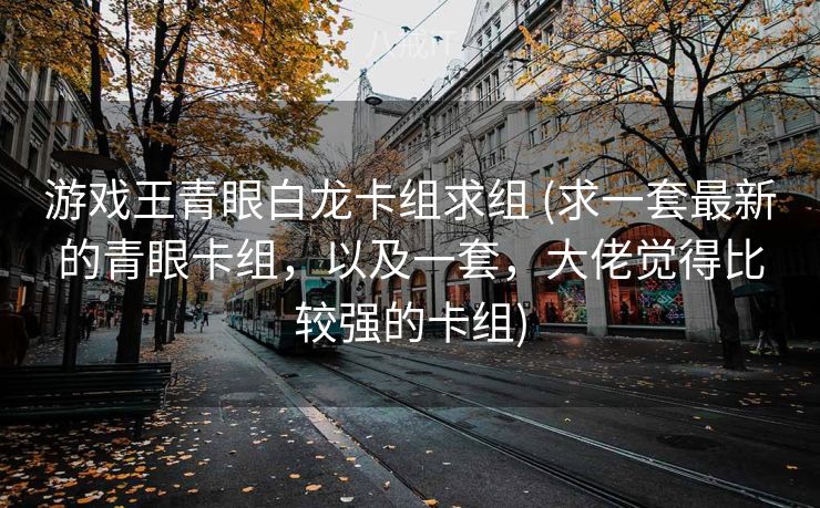 游戏王青眼白龙卡组求组 (求一套最新的青眼卡组，以及一套，大佬觉得比较强的卡组)