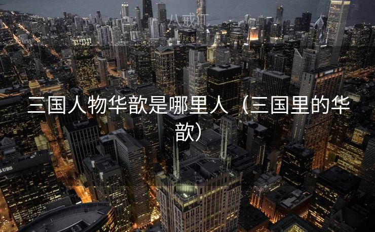 三国人物华歆是哪里人（三国里的华歆）