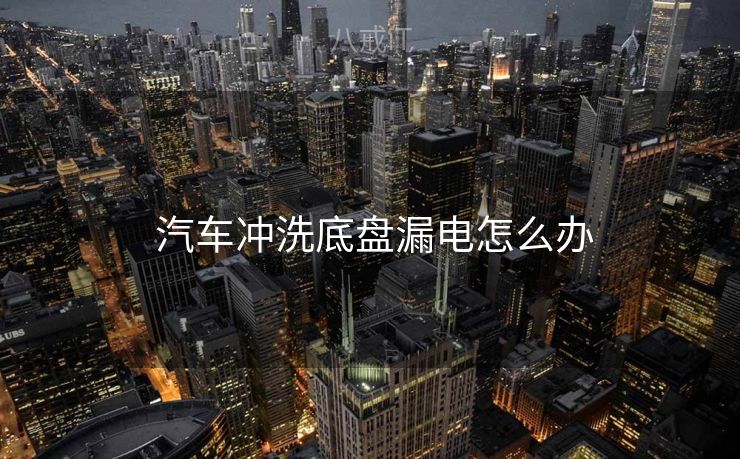  汽车冲洗底盘漏电怎么办