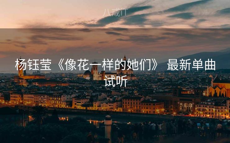 杨钰莹《像花一样的她们》 最新单曲试听