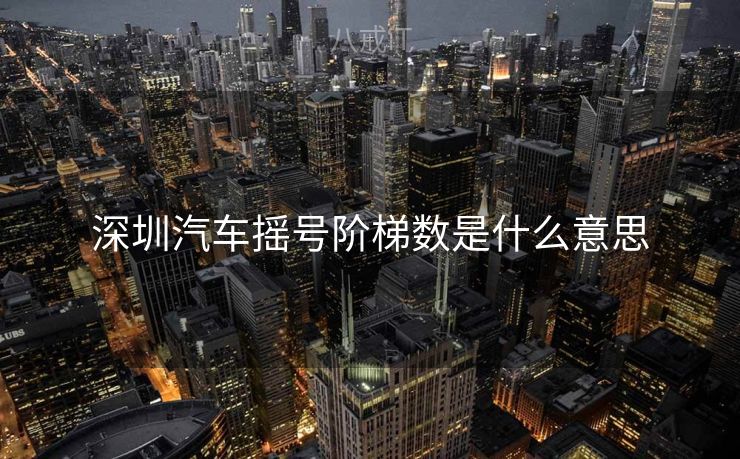 深圳汽车摇号阶梯数是什么意思