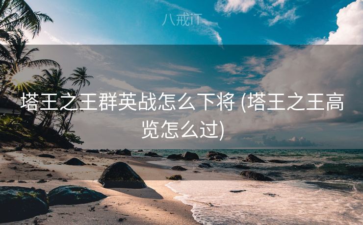 塔王之王群英战怎么下将 (塔王之王高览怎么过)