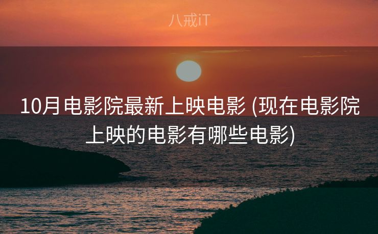 10月电影院最新上映电影 (现在电影院上映的电影有哪些电影)