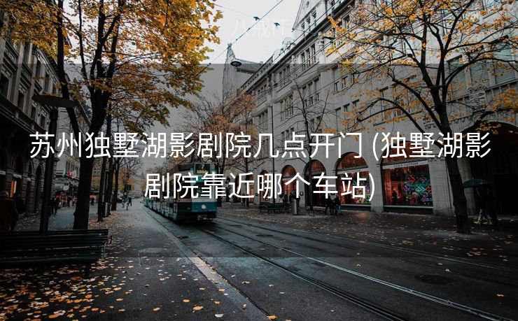 苏州独墅湖影剧院几点开门 (独墅湖影剧院靠近哪个车站)