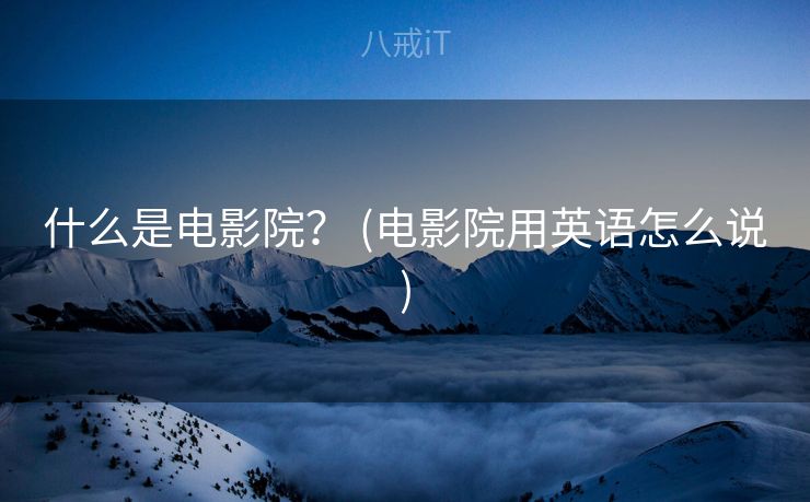 什么是电影院？ (电影院用英语怎么说)