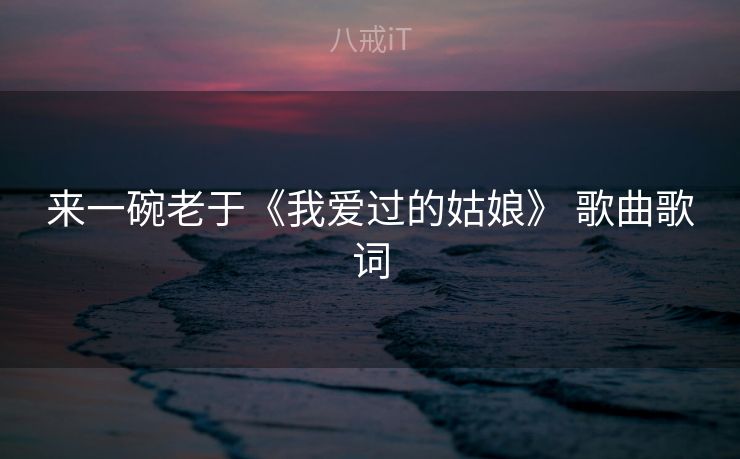 来一碗老于《我爱过的姑娘》 歌曲歌词