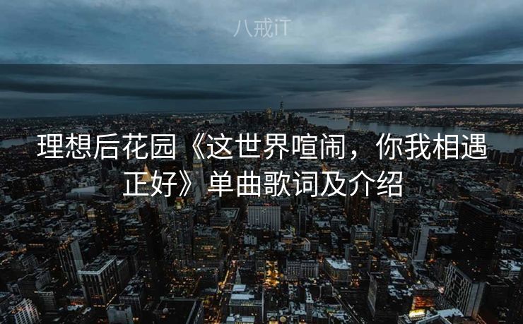 理想后花园《这世界喧闹，你我相遇正好》单曲歌词及介绍