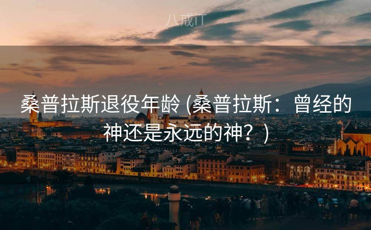 桑普拉斯退役年龄 (桑普拉斯：曾经的神还是永远的神？)