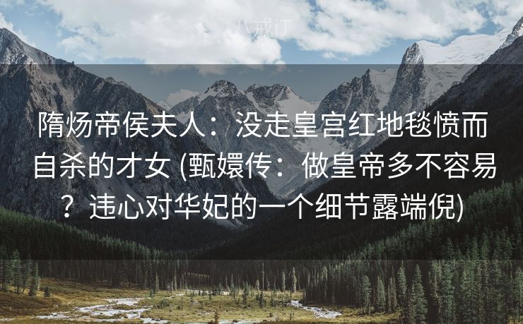 隋炀帝侯夫人：没走皇宫红地毯愤而自杀的才女 (甄嬛传：做皇帝多不容易？违心对华妃的一个细节露端倪)