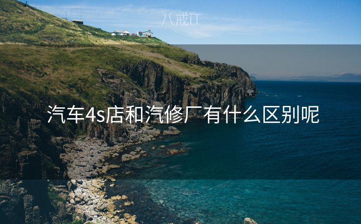  汽车4s店和汽修厂有什么区别呢