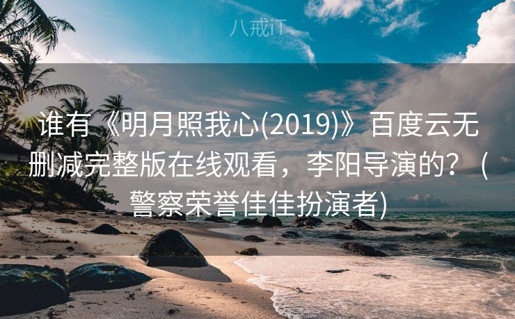 谁有《明月照我心(2019)》百度云无删减完整版在线观看，李阳导演的？ (警察荣誉佳佳扮演者)