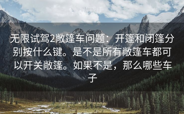 无限试驾2敞篷车问题:开篷和闭篷分别按什么键。是不是所有敞篷车都可以开关敞篷。如果不是,那么哪些车子 无限试驾2敞篷车问题:开篷和闭篷分别按什么键。是不是所有敞篷车都可以开关敞篷。如果不是,那么哪些车子