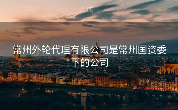 常州外轮代理有限公司是常州国资委下的公司