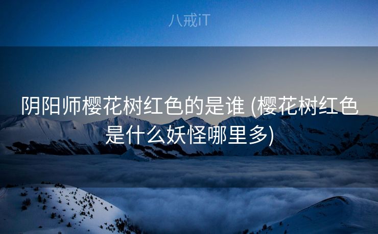 阴阳师樱花树红色的是谁 (樱花树红色是什么妖怪哪里多)