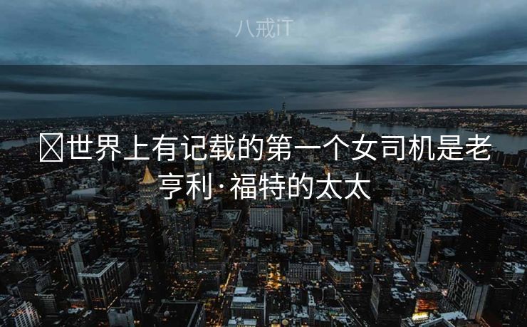 世界上有记载的第一个女司机是老亨利·福特的太太 世界上有记载的第一个女司机是老亨利·福特的太太