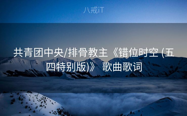 共青团中央/排骨教主《错位时空 (五四特别版)》 歌曲歌词