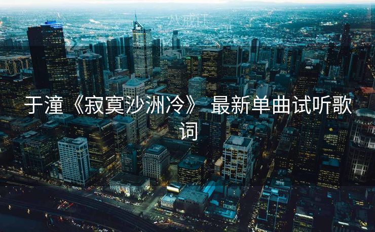 于潼《寂寞沙洲冷》 最新单曲试听歌词
