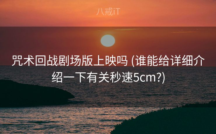 咒术回战剧场版上映吗 (谁能给详细介绍一下有关秒速5cm?)