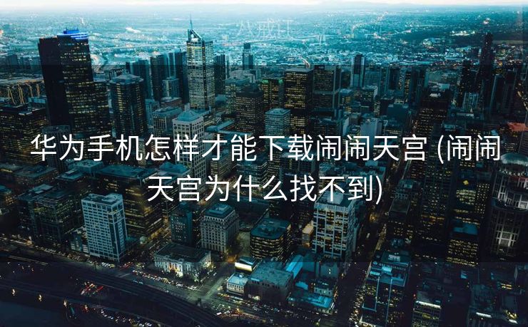 华为手机怎样才能下载闹闹天宫 (闹闹天宫为什么找不到)