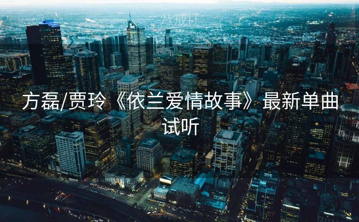 方磊/贾玲《依兰爱情故事》最新单曲试听