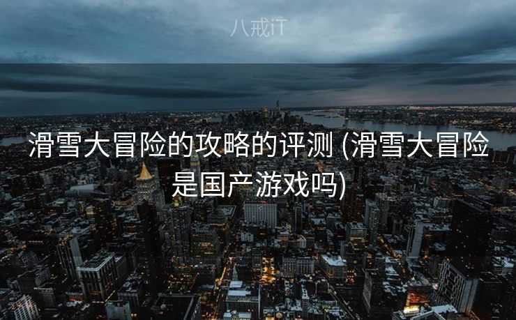 滑雪大冒险的攻略的评测 (滑雪大冒险是国产游戏吗)