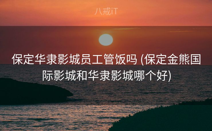 保定华隶影城员工管饭吗 (保定金熊国际影城和华隶影城哪个好)