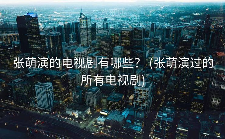 张萌演的电视剧有哪些？ (张萌演过的所有电视剧)