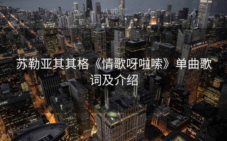 苏勒亚其其格《情歌呀啦嗦》单曲歌词及介绍