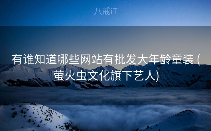 有谁知道哪些网站有批发大年龄童装 (萤火虫文化旗下艺人)