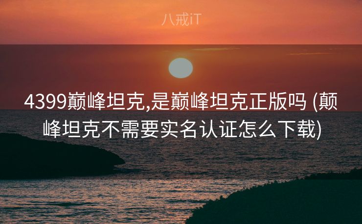 4399巅峰坦克,是巅峰坦克正版吗 (颠峰坦克不需要实名认证怎么下载)