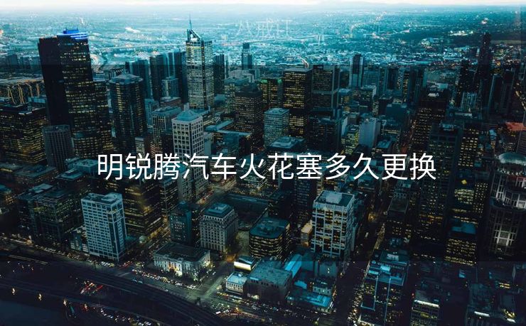  明锐腾汽车火花塞多久更换