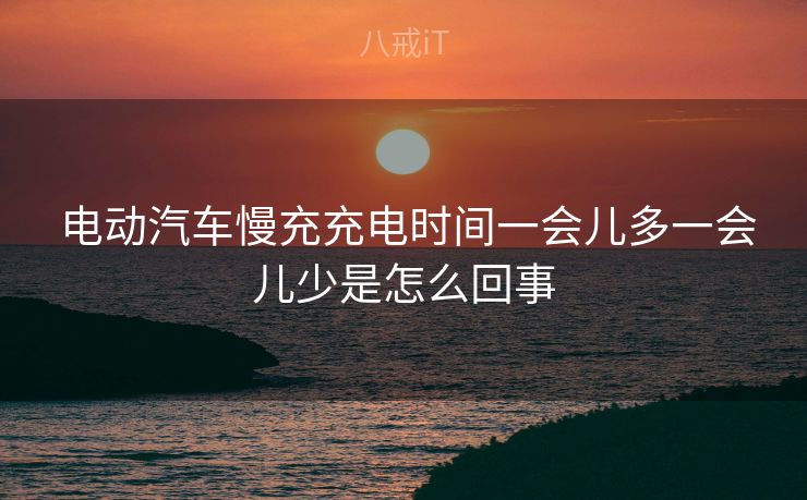  电动汽车慢充充电时间一会儿多一会儿少是怎么回事