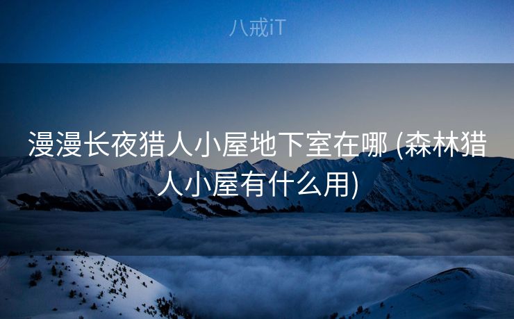 漫漫长夜猎人小屋地下室在哪 (森林猎人小屋有什么用)