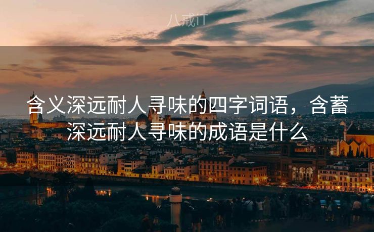 含义深远耐人寻味的四字词语，含蓄深远耐人寻味的成语是什么
