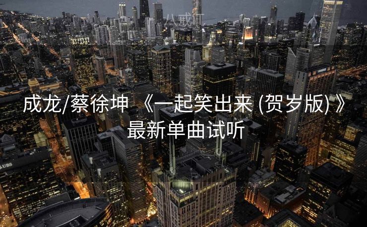 成龙/蔡徐坤 《一起笑出来 (贺岁版) 》 最新单曲试听