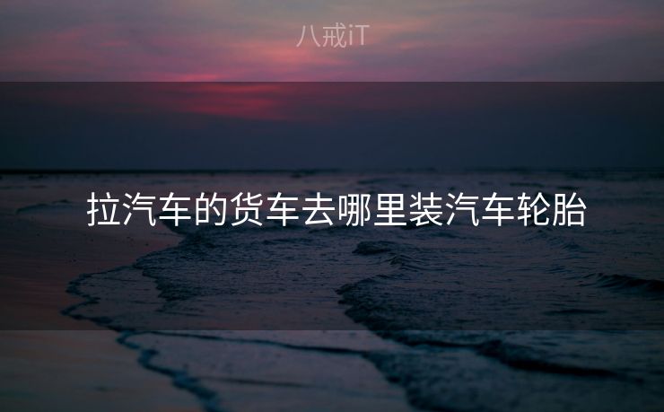  拉汽车的货车去哪里装汽车轮胎