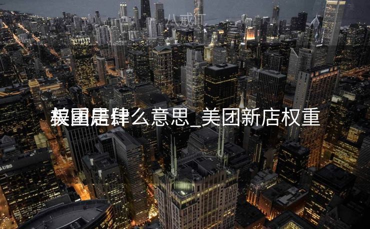 美团店肆
权重是什么意思_美团新店权重
