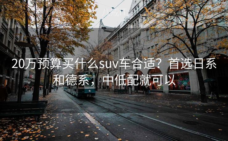 20万预算买什么suv车合适？首选日系和德系，中低配就可以
