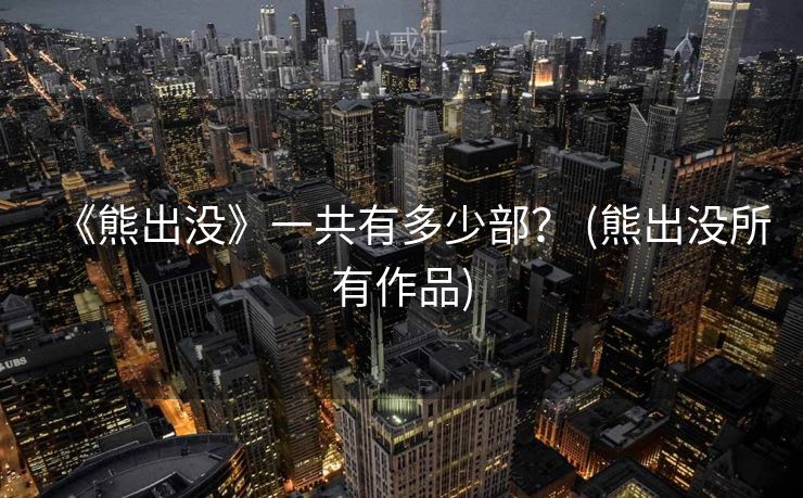 《熊出没》一共有多少部？ (熊出没所有作品)
