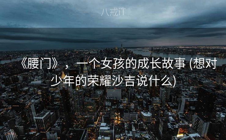 《腰门》，一个女孩的成长故事 (想对少年的荣耀沙吉说什么)