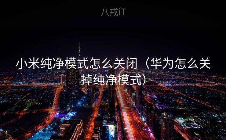 小米纯净模式怎么关闭（华为怎么关掉纯净模式）
