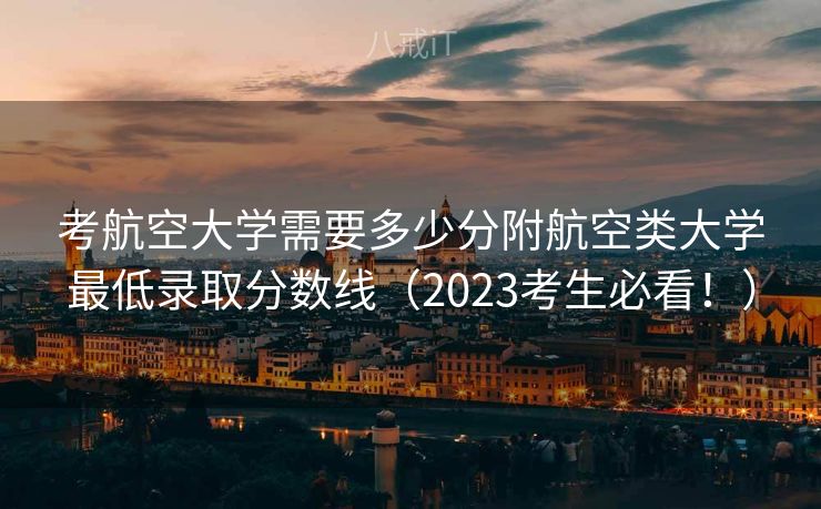 考航空大学需要多少分附航空类大学最低录取分数线（2023考生必看！）
