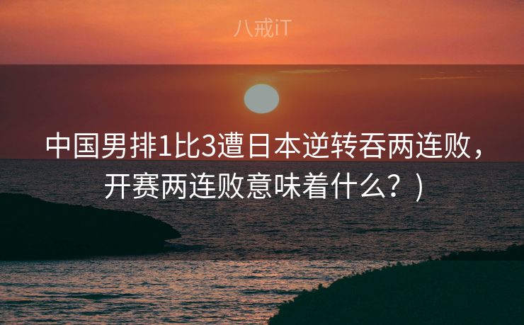 中国男排1比3遭日本逆转吞两连败，开赛两连败意味着什么？)